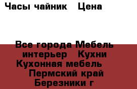 Часы-чайник › Цена ­ 3 000 - Все города Мебель, интерьер » Кухни. Кухонная мебель   . Пермский край,Березники г.